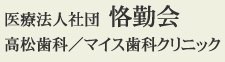 医療法人社団 恪勤会 高松歯科／マイス歯科クリニック